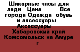 Шикарные часы для леди › Цена ­ 600 - Все города Одежда, обувь и аксессуары » Аксессуары   . Хабаровский край,Комсомольск-на-Амуре г.